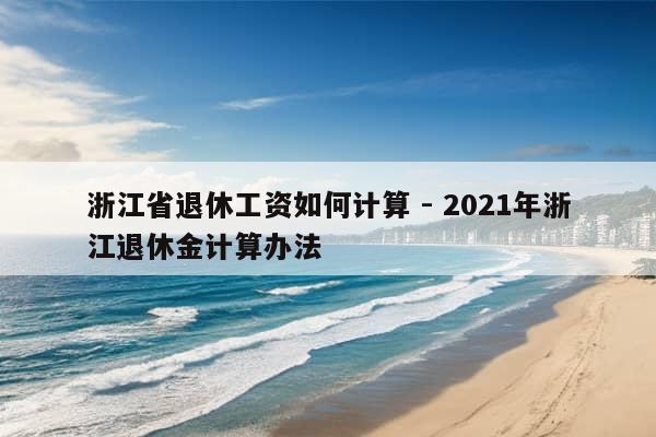 浙江省退休工资如何计算 - 2021年浙江退休金计算办法