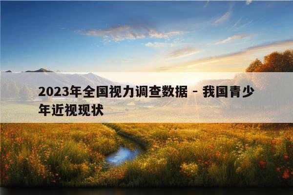 2023年全国视力调查数据 - 我国青少年近视现状