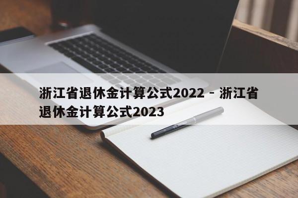 浙江省退休金计算公式2022 - 浙江省退休金计算公式2023