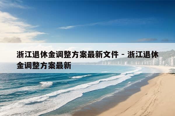 浙江退休金调整方案最新文件 - 浙江退休金调整方案最新