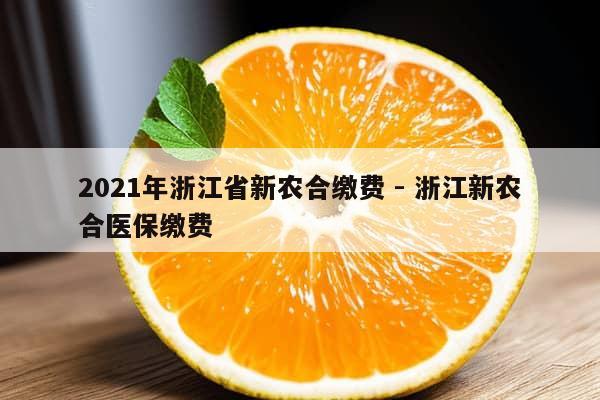 2021年浙江省新农合缴费 - 浙江新农合医保缴费