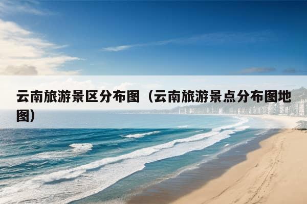 云南旅游景区分布图（云南旅游景点分布图地图）