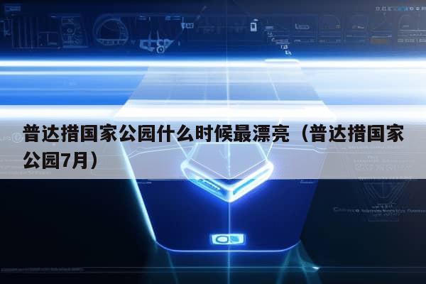 普达措国家公园什么时候最漂亮（普达措国家公园7月）