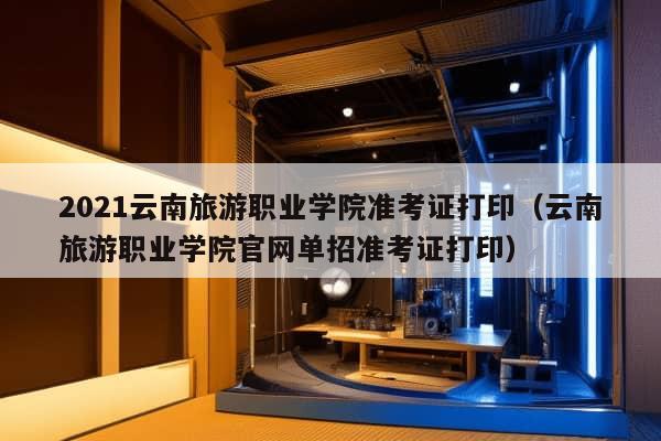 2021云南旅游职业学院准考证打印（云南旅游职业学院官网单招准考证打印）