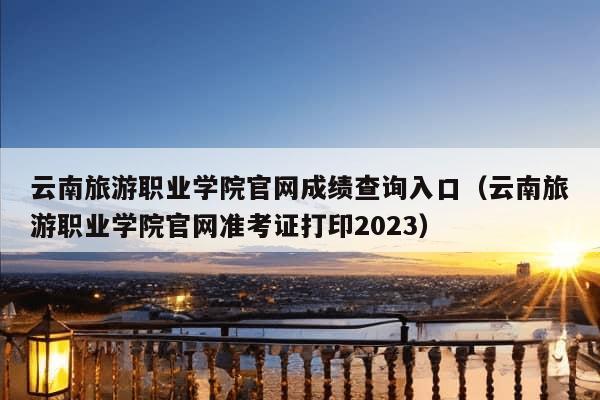 云南旅游职业学院官网成绩查询入口（云南旅游职业学院官网准考证打印2023）