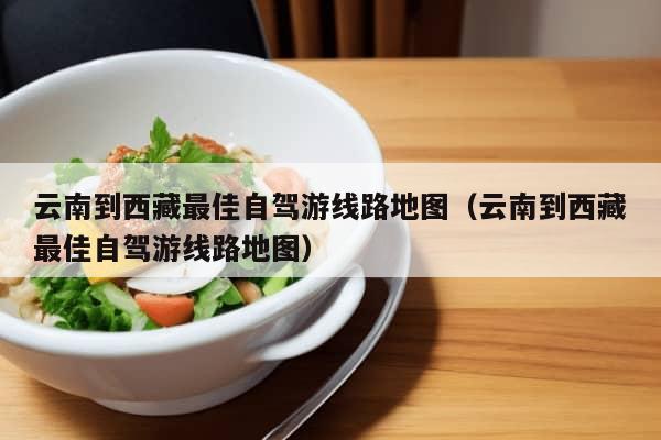 云南到西藏最佳自驾游线路地图（云南到西藏最佳自驾游线路地图）