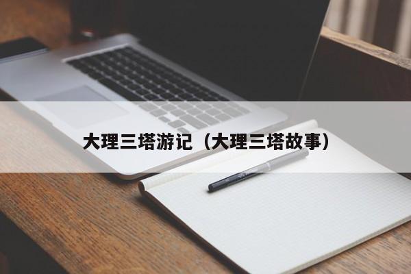 大理三塔游记（大理三塔故事）