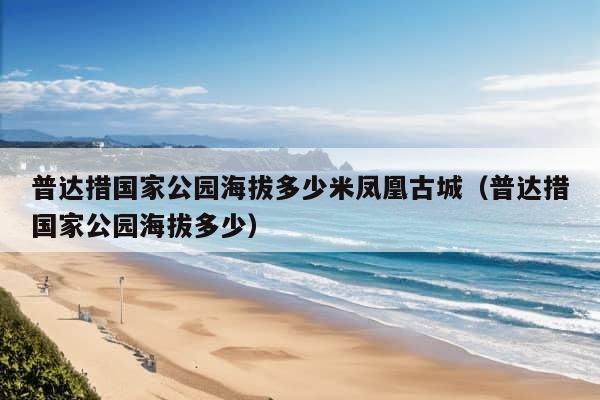 普达措国家公园海拔多少米凤凰古城（普达措国家公园海拔多少）