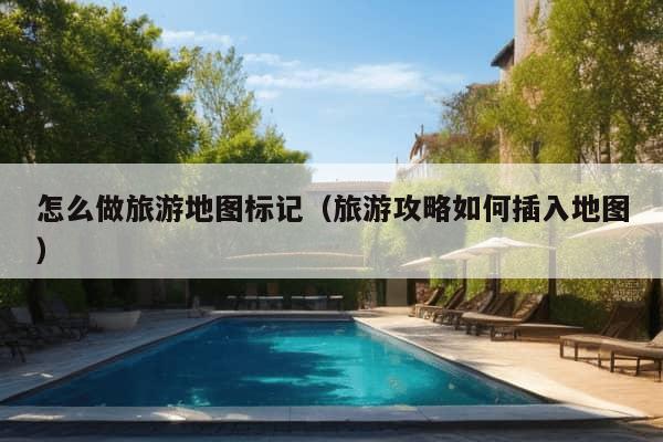 怎么做旅游地图标记（旅游攻略如何插入地图）