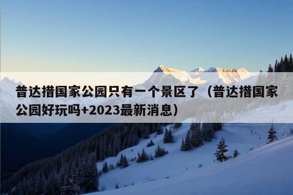 普达措国家公园只有一个景区了（普达措国家公园好玩吗+2023最新消息）