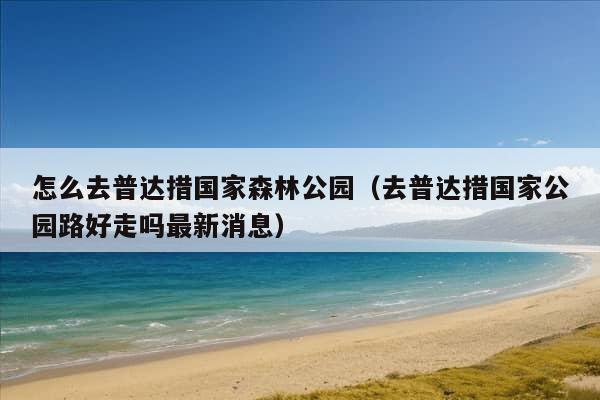 怎么去普达措国家森林公园（去普达措国家公园路好走吗最新消息）