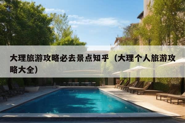 大理旅游攻略必去景点知乎（大理个人旅游攻略大全）