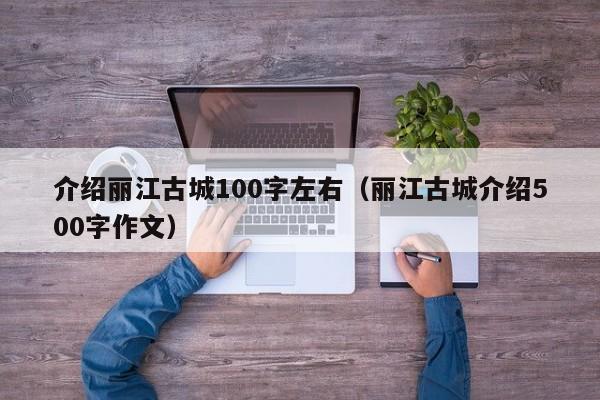 介绍丽江古城100字左右（丽江古城介绍500字作文）