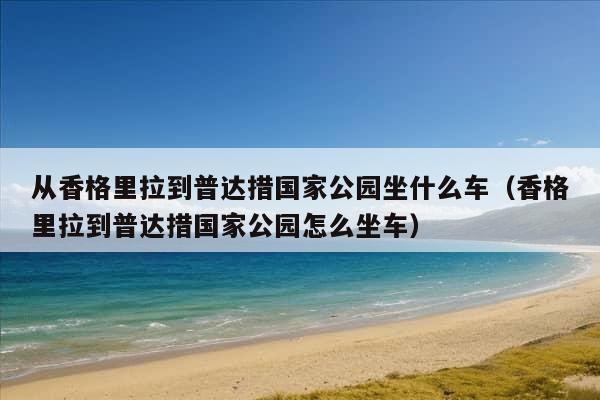 从香格里拉到普达措国家公园坐什么车（香格里拉到普达措国家公园怎么坐车）