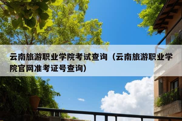 云南旅游职业学院考试查询（云南旅游职业学院官网准考证号查询）