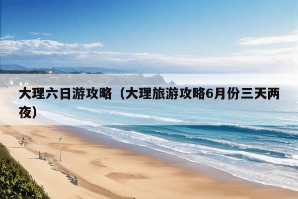 大理六日游攻略（大理旅游攻略6月份三天两夜）