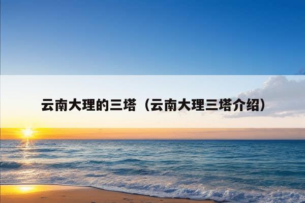 云南大理的三塔（云南大理三塔介绍）