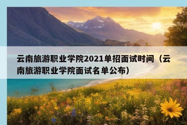 云南旅游职业学院2021单招面试时间（云南旅游职业学院面试名单公布）