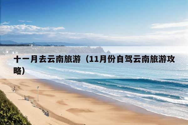 十一月去云南旅游（11月份自驾云南旅游攻略）