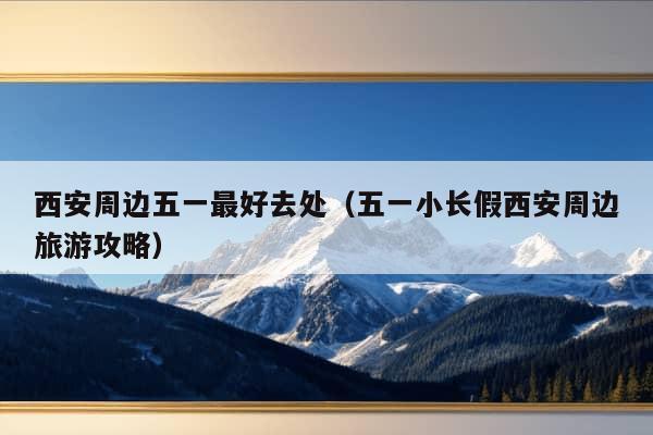 西安周边五一最好去处（五一小长假西安周边旅游攻略）