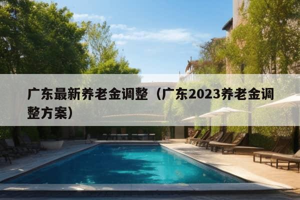 广东最新养老金调整（广东2023养老金调整方案）