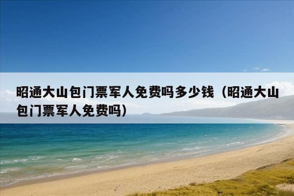 昭通大山包门票军人免费吗多少钱（昭通大山包门票军人免费吗）