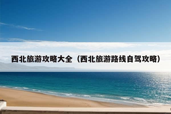 西北旅游攻略大全（西北旅游路线自驾攻略）