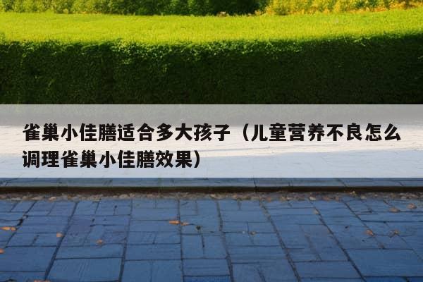 雀巢小佳膳适合多大孩子（儿童营养不良怎么调理雀巢小佳膳效果）