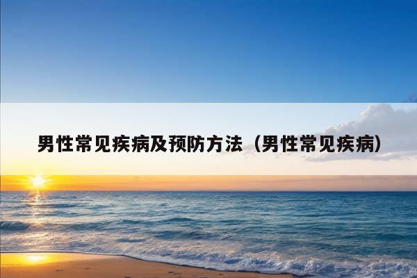 男性常见疾病及预防方法（男性常见疾病）