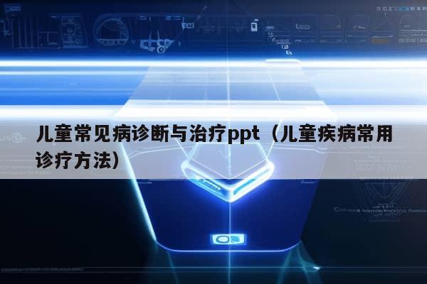 儿童常见病诊断与治疗ppt（儿童疾病常用诊疗方法）