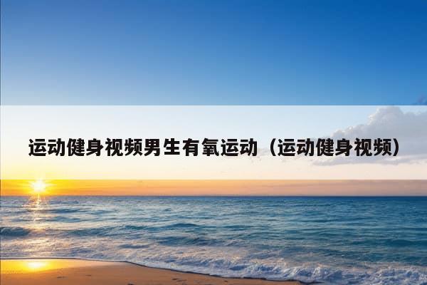 运动健身视频男生有氧运动（运动健身视频）