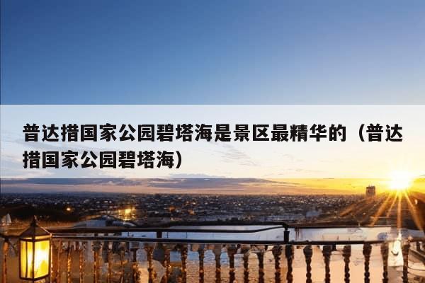 普达措国家公园碧塔海是景区最精华的（普达措国家公园碧塔海）