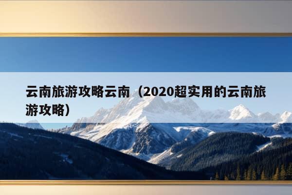 云南旅游攻略云南（2020超实用的云南旅游攻略）