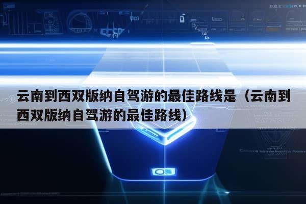 云南到西双版纳自驾游的最佳路线是（云南到西双版纳自驾游的最佳路线）