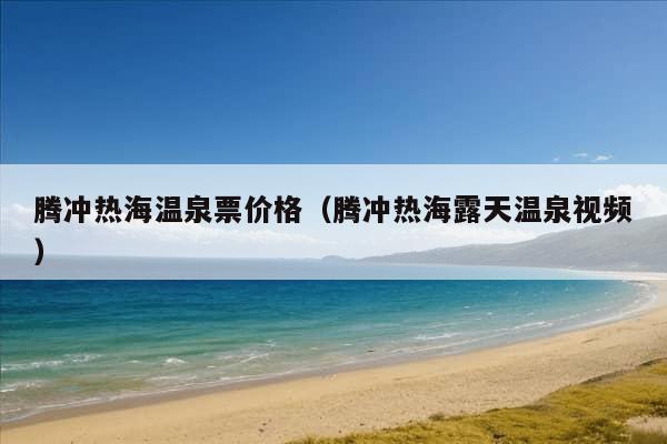 腾冲热海温泉票价格（腾冲热海露天温泉视频）