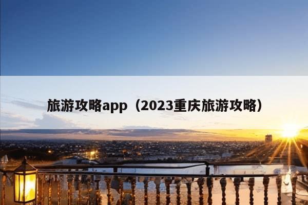 旅游攻略app（2023重庆旅游攻略）