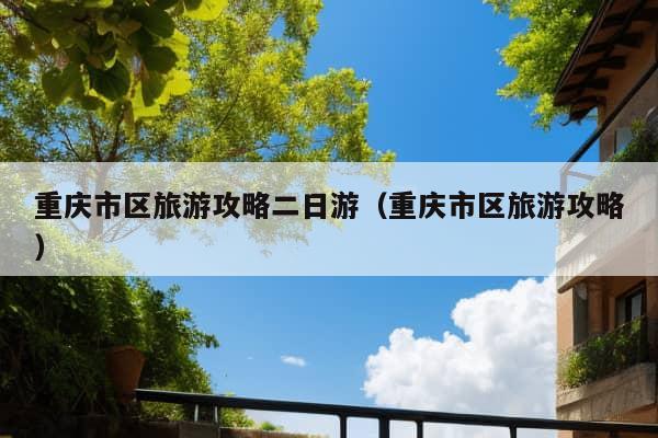 重庆市区旅游攻略二日游（重庆市区旅游攻略）