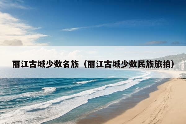 丽江古城少数名族（丽江古城少数民族旅拍）