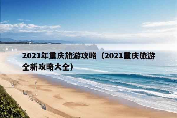 2021年重庆旅游攻略（2021重庆旅游全新攻略大全）