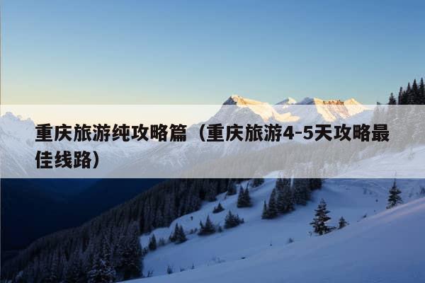 重庆旅游纯攻略篇（重庆旅游4-5天攻略最佳线路）