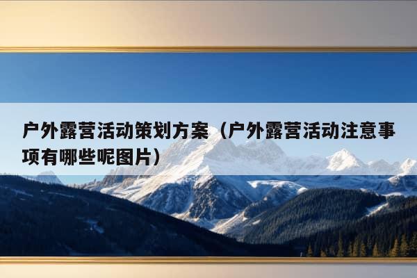 户外露营活动策划方案（户外露营活动注意事项有哪些呢图片）