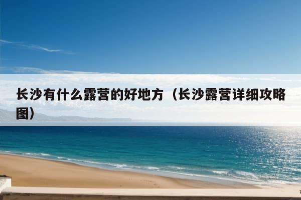 长沙有什么露营的好地方（长沙露营详细攻略图）