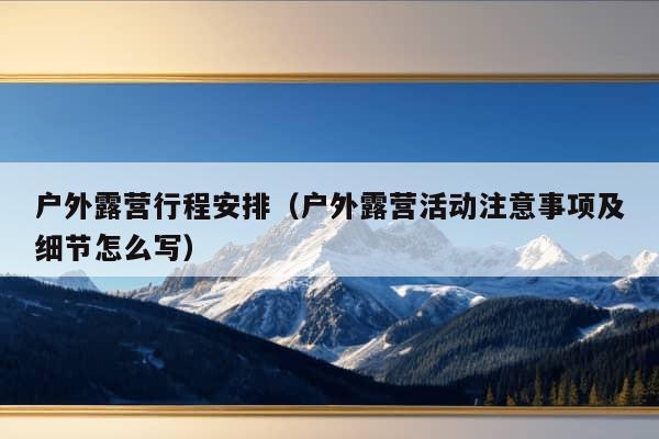 户外露营行程安排（户外露营活动注意事项及细节怎么写）