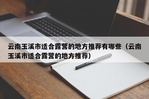 云南玉溪市适合露营的地方推荐有哪些（云南玉溪市适合露营的地方推荐）