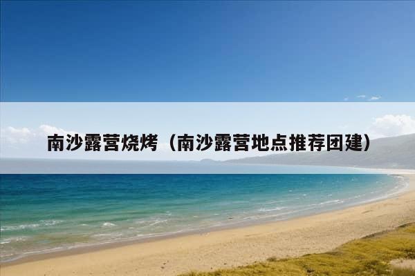 南沙露营烧烤（南沙露营地点推荐团建）