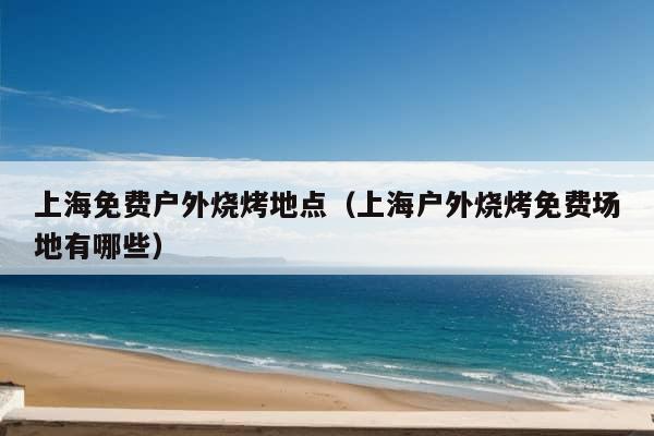 上海免费户外烧烤地点（上海户外烧烤免费场地有哪些）