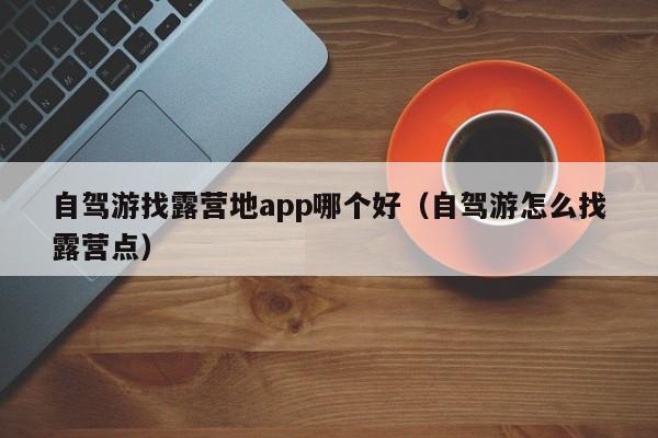 自驾游找露营地app哪个好（自驾游怎么找露营点）