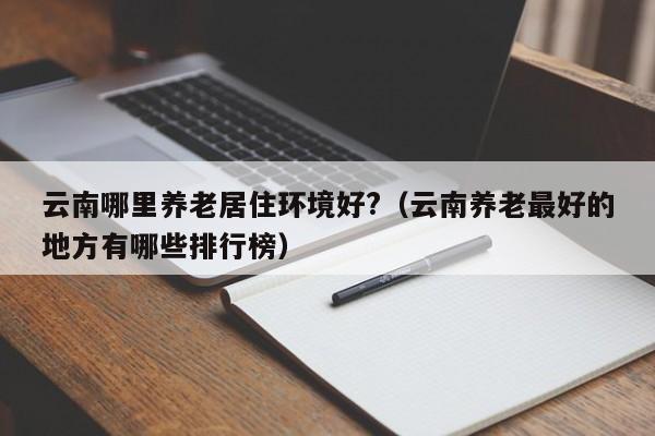 云南哪里养老居住环境好?（云南养老最好的地方有哪些排行榜）