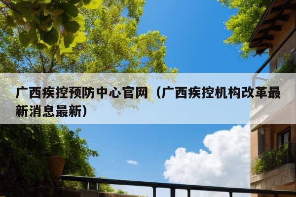 广西疾控预防中心官网（广西疾控机构改革最新消息最新）