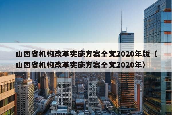 山西省机构改革实施方案全文2020年版（山西省机构改革实施方案全文2020年）